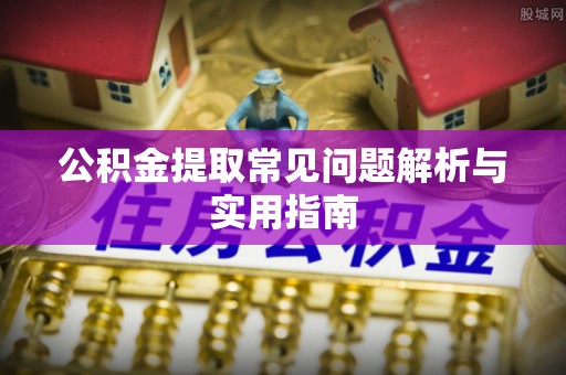 郁南公积金提取常见问题解析与实用指南