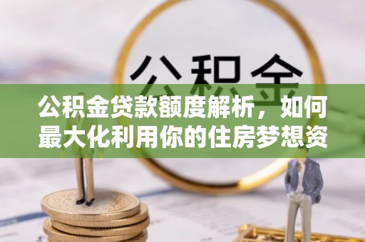 郁南公积金贷款额度解析，如何最大化利用你的住房梦想资金