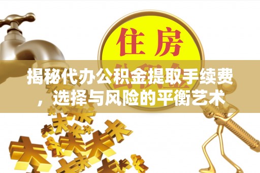郁南揭秘代办公积金提取手续费，选择与风险的平衡艺术