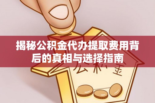 郁南揭秘公积金代办提取费用背后的真相与选择指南