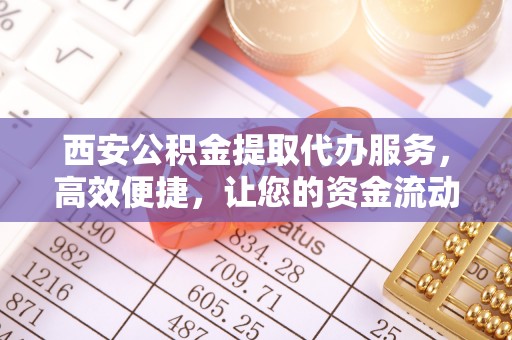 郁南西安公积金提取代办服务，高效便捷，让您的资金流动更灵活