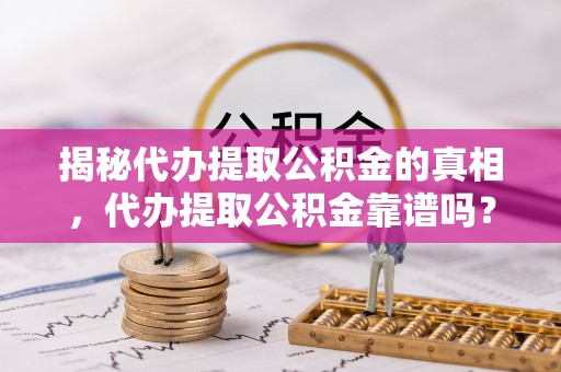 郁南揭秘代办提取公积金的真相，代办提取公积金靠谱吗？