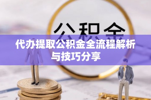 郁南代办提取公积金全流程解析与技巧分享