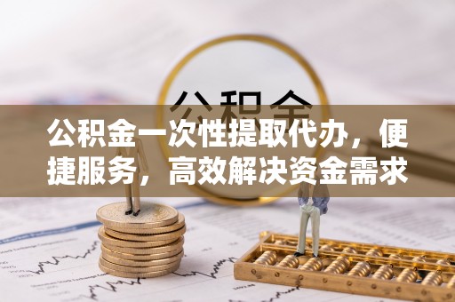 郁南公积金一次性提取代办，便捷服务，高效解决资金需求