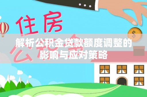 郁南解析公积金贷款额度调整的影响与应对策略