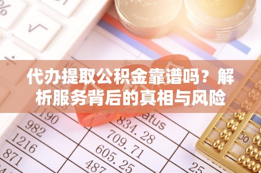 郁南代办提取公积金靠谱吗？解析服务背后的真相与风险