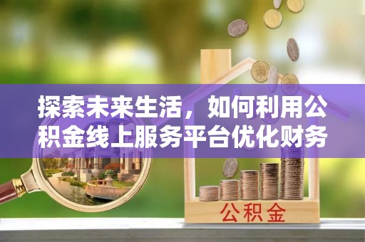 郁南探索未来生活，如何利用公积金线上服务平台优化财务管理