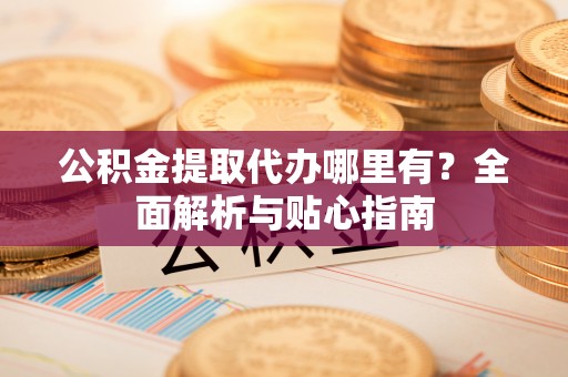 郁南公积金提取代办哪里有？全面解析与贴心指南
