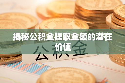 郁南揭秘公积金提取金额的潜在价值