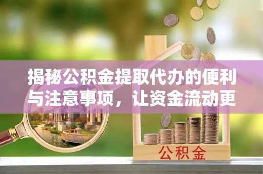 郁南揭秘公积金提取代办的便利与注意事项，让资金流动更高效