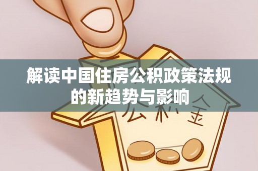 郁南解读中国住房公积政策法规的新趋势与影响