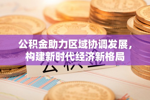 郁南公积金助力区域协调发展，构建新时代经济新格局