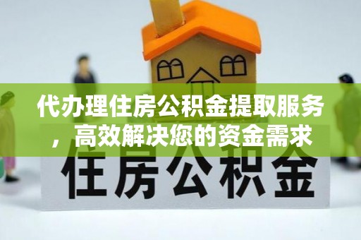 郁南代办理住房公积金提取服务，高效解决您的资金需求