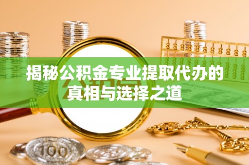 郁南揭秘公积金专业提取代办的真相与选择之道