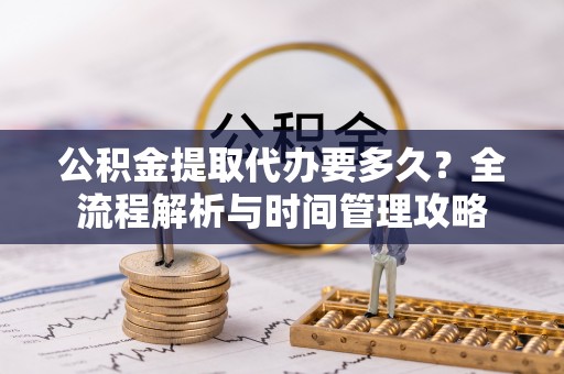 郁南公积金提取代办要多久？全流程解析与时间管理攻略