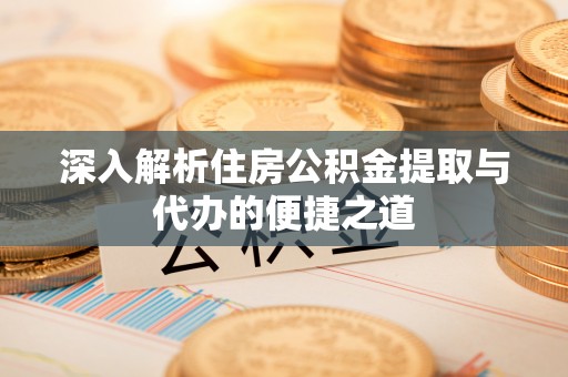 郁南深入解析住房公积金提取与代办的便捷之道