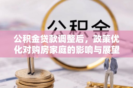郁南公积金贷款调整后，政策优化对购房家庭的影响与展望