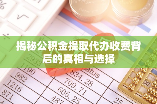 郁南揭秘公积金提取代办收费背后的真相与选择