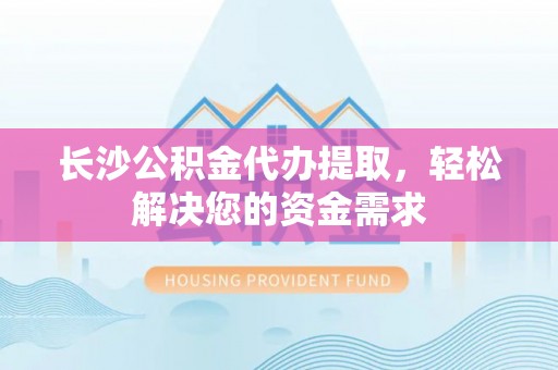 郁南长沙公积金代办提取，轻松解决您的资金需求