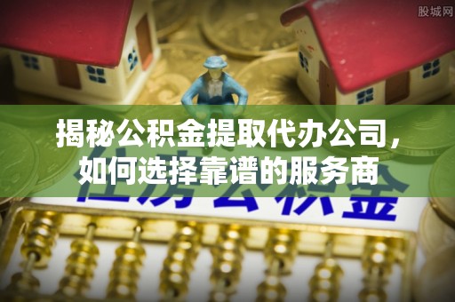 郁南揭秘公积金提取代办公司，如何选择靠谱的服务商