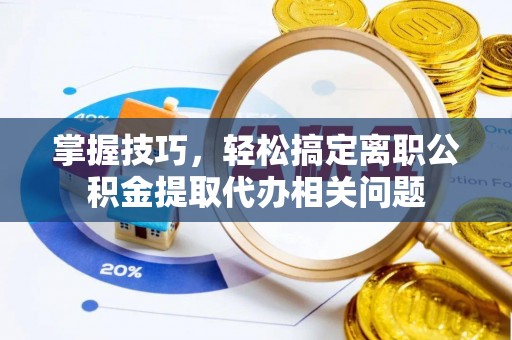郁南掌握技巧，轻松搞定离职公积金提取代办相关问题