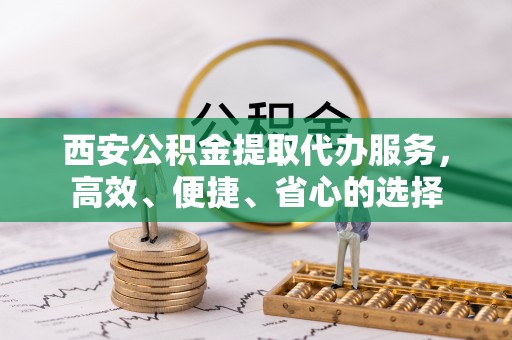 郁南西安公积金提取代办服务，高效、便捷、省心的选择