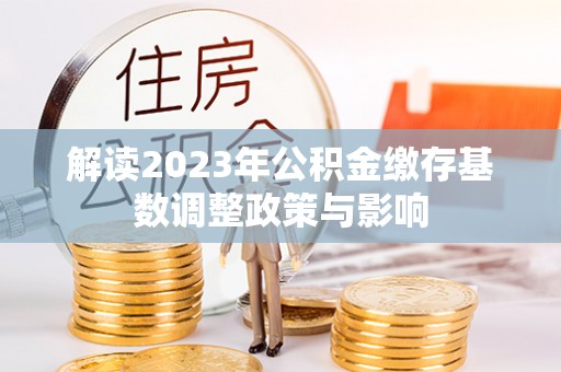 郁南解读2023年公积金缴存基数调整政策与影响