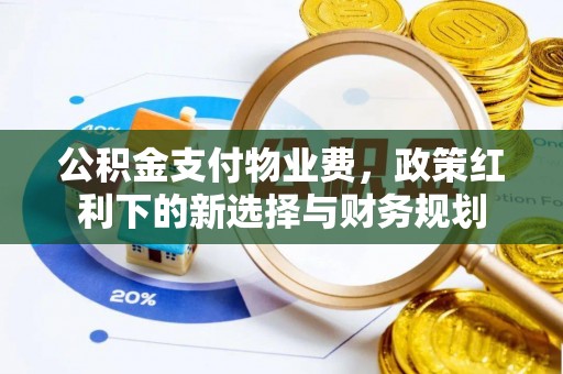郁南公积金支付物业费，政策红利下的新选择与财务规划
