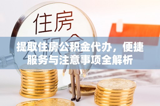 郁南提取住房公积金代办，便捷服务与注意事项全解析