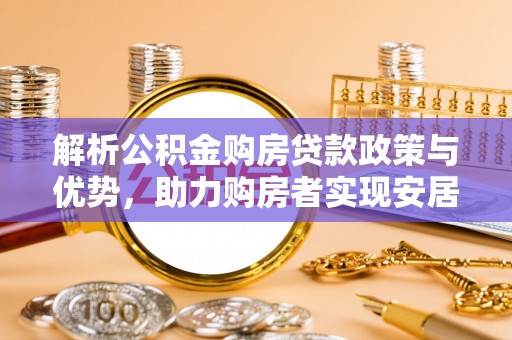 郁南解析公积金购房贷款政策与优势，助力购房者实现安居梦想