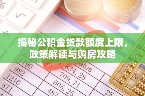 郁南揭秘公积金贷款额度上限，政策解读与购房攻略