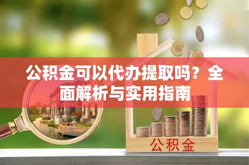 郁南公积金可以代办提取吗？全面解析与实用指南