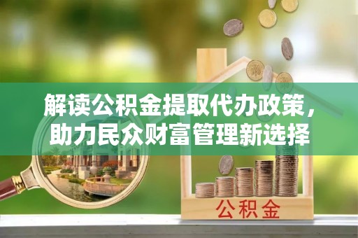 郁南解读公积金提取代办政策，助力民众财富管理新选择