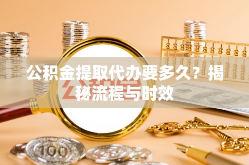 郁南公积金提取代办要多久？揭秘流程与时效