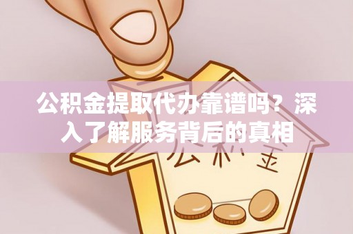 郁南公积金提取代办靠谱吗？深入了解服务背后的真相