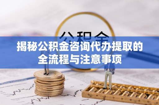 郁南揭秘公积金咨询代办提取的全流程与注意事项