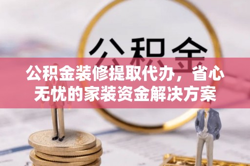 郁南公积金装修提取代办，省心无忧的家装资金解决方案
