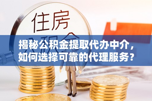 郁南揭秘公积金提取代办中介，如何选择可靠的代理服务？