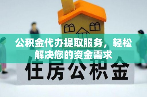 郁南公积金代办提取服务，轻松解决您的资金需求
