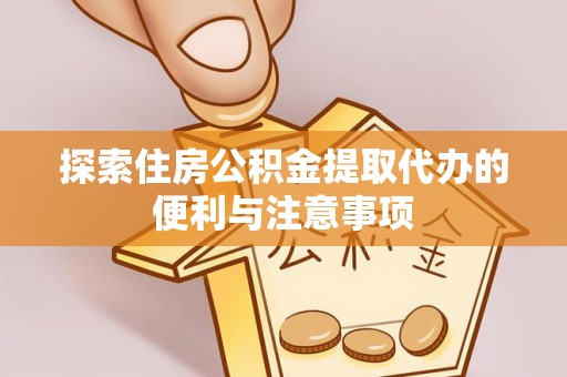 郁南探索住房公积金提取代办的便利与注意事项