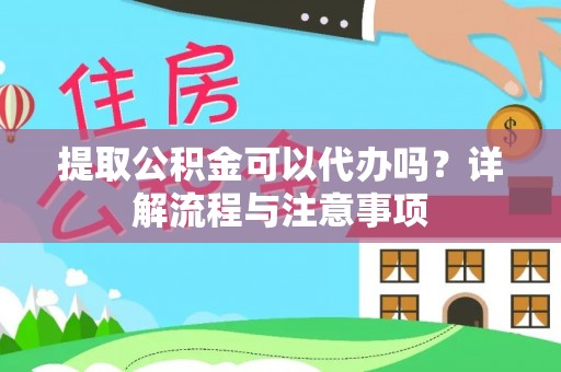 郁南提取公积金可以代办吗？详解流程与注意事项