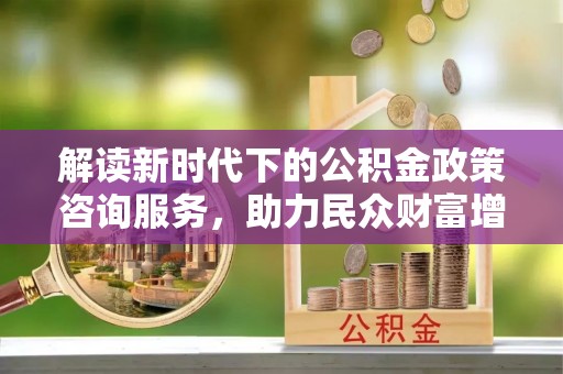 郁南解读新时代下的公积金政策咨询服务，助力民众财富增值与安居梦想