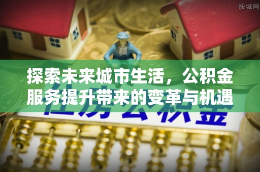 郁南探索未来城市生活，公积金服务提升带来的变革与机遇