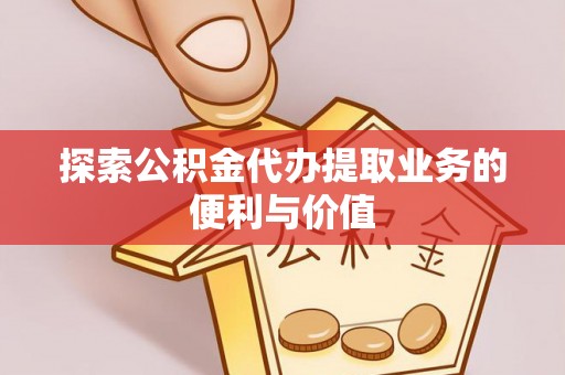 郁南探索公积金代办提取业务的便利与价值