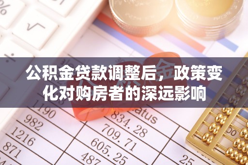 郁南公积金贷款调整后，政策变化对购房者的深远影响