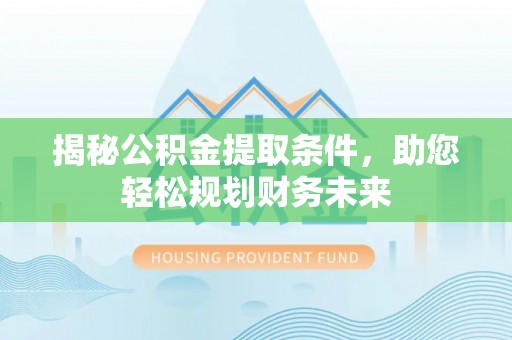 郁南揭秘公积金提取条件，助您轻松规划财务未来
