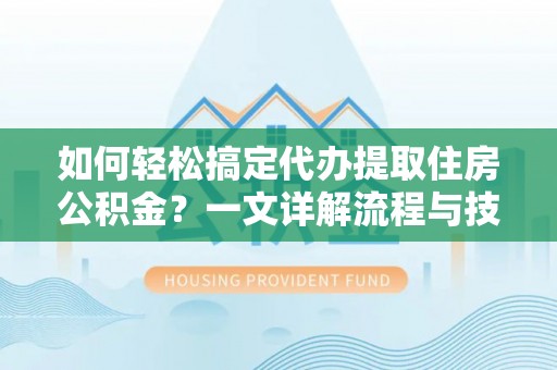 郁南如何轻松搞定代办提取住房公积金？一文详解流程与技巧