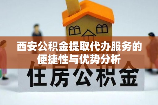郁南西安公积金提取代办服务的便捷性与优势分析