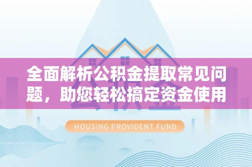 郁南全面解析公积金提取常见问题，助您轻松搞定资金使用