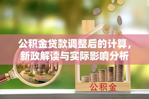 郁南公积金贷款调整后的计算，新政解读与实际影响分析